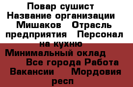Повар-сушист › Название организации ­ Мишаков › Отрасль предприятия ­ Персонал на кухню › Минимальный оклад ­ 35 000 - Все города Работа » Вакансии   . Мордовия респ.